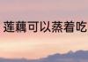莲藕可以蒸着吃吗 莲藕能不能蒸着吃