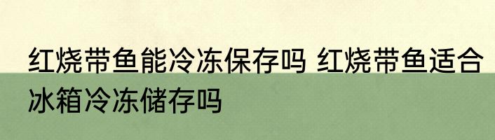 红烧带鱼能冷冻保存吗 红烧带鱼适合冰箱冷冻储存吗