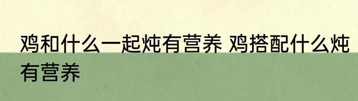 鸡和什么一起炖有营养 鸡搭配什么炖有营养