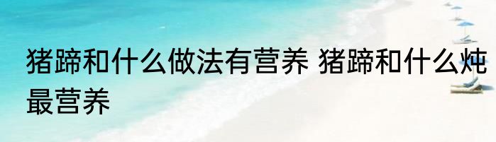 猪蹄和什么做法有营养 猪蹄和什么炖最营养
