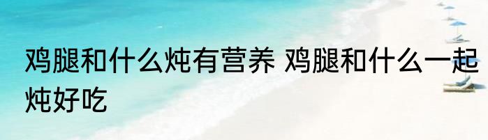 鸡腿和什么炖有营养 鸡腿和什么一起炖好吃