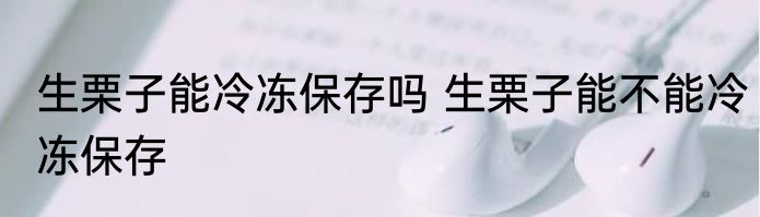 生栗子能冷冻保存吗 生栗子能不能冷冻保存