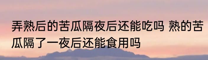 弄熟后的苦瓜隔夜后还能吃吗 熟的苦瓜隔了一夜后还能食用吗