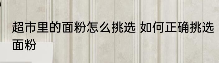 超市里的面粉怎么挑选 如何正确挑选面粉