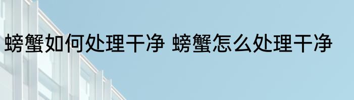 螃蟹如何处理干净 螃蟹怎么处理干净