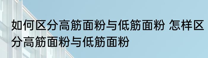 如何区分高筋面粉与低筋面粉 怎样区分高筋面粉与低筋面粉