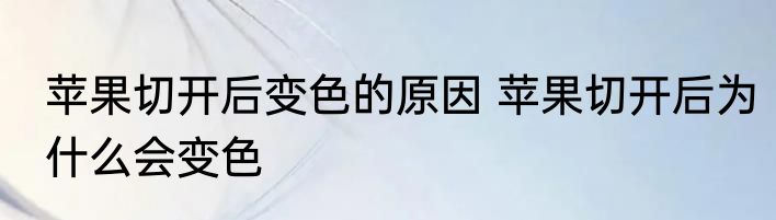 苹果切开后变色的原因 苹果切开后为什么会变色