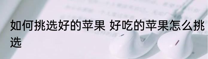 如何挑选好的苹果 好吃的苹果怎么挑选