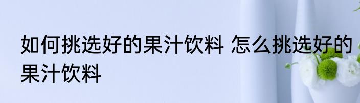 如何挑选好的果汁饮料 怎么挑选好的果汁饮料