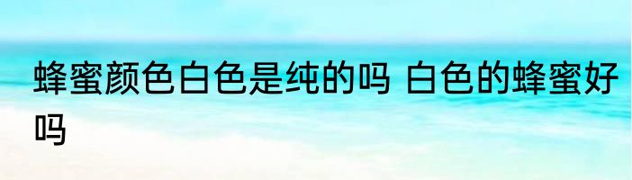 蜂蜜颜色白色是纯的吗 白色的蜂蜜好吗