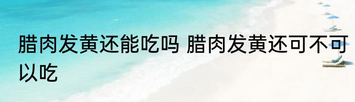 腊肉发黄还能吃吗 腊肉发黄还可不可以吃