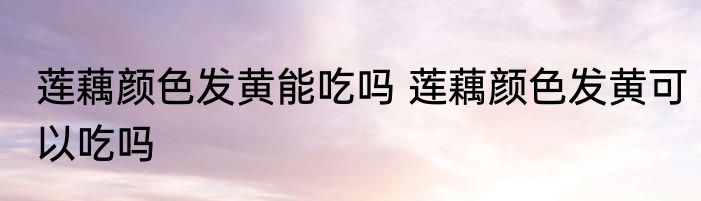 莲藕颜色发黄能吃吗 莲藕颜色发黄可以吃吗