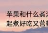 苹果和什么煮汤有营养 苹果和什么一起煮好吃又营养