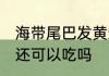 海带尾巴发黄还能吃吗 海带尾巴发黄还可以吃吗