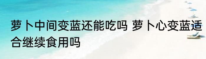 萝卜中间变蓝还能吃吗 萝卜心变蓝适合继续食用吗