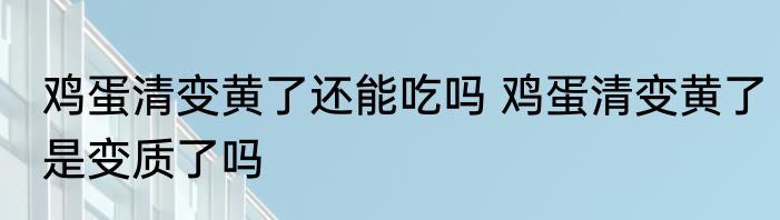 鸡蛋清变黄了还能吃吗 鸡蛋清变黄了是变质了吗
