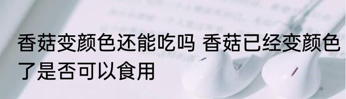 香菇变颜色还能吃吗 香菇已经变颜色了是否可以食用