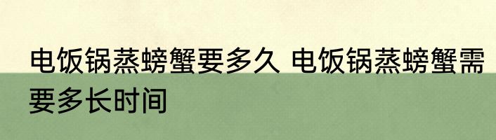 电饭锅蒸螃蟹要多久 电饭锅蒸螃蟹需要多长时间