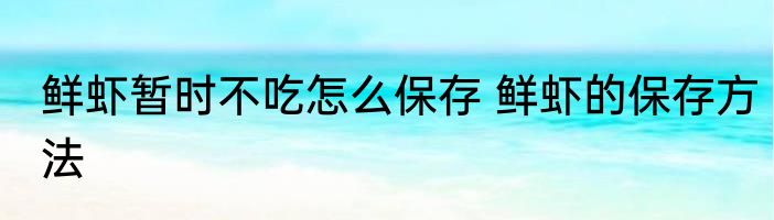 鲜虾暂时不吃怎么保存 鲜虾的保存方法