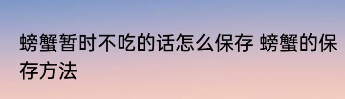 螃蟹暂时不吃的话怎么保存 螃蟹的保存方法