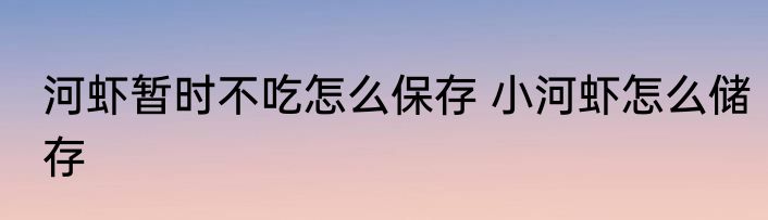 河虾暂时不吃怎么保存 小河虾怎么储存