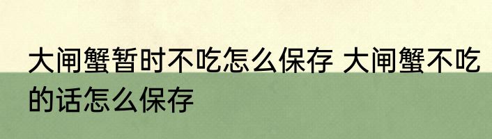 大闸蟹暂时不吃怎么保存 大闸蟹不吃的话怎么保存