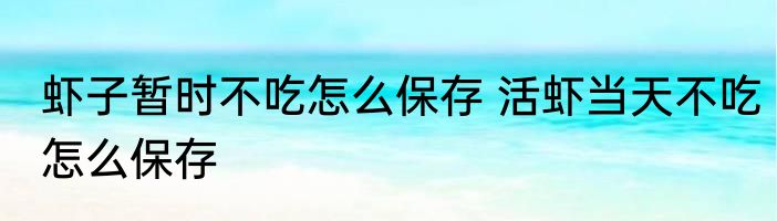 虾子暂时不吃怎么保存 活虾当天不吃怎么保存