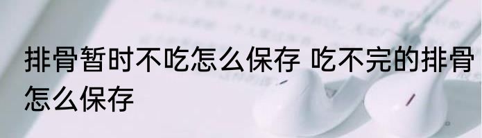 排骨暂时不吃怎么保存 吃不完的排骨怎么保存
