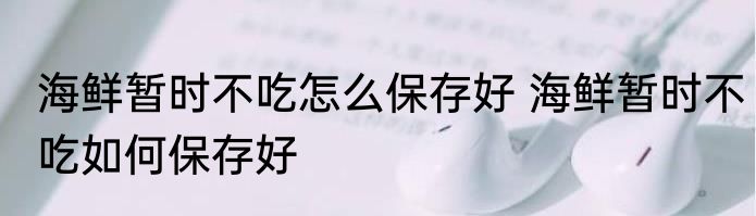 海鲜暂时不吃怎么保存好 海鲜暂时不吃如何保存好