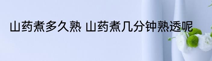 山药煮多久熟 山药煮几分钟熟透呢