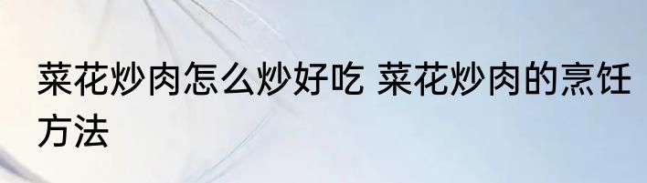 菜花炒肉怎么炒好吃 菜花炒肉的烹饪方法