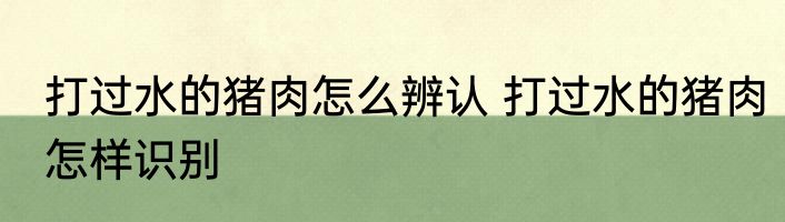 打过水的猪肉怎么辨认 打过水的猪肉怎样识别