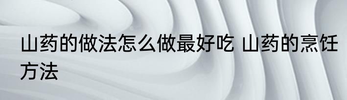 山药的做法怎么做最好吃 山药的烹饪方法