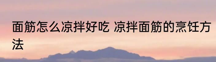 面筋怎么凉拌好吃 凉拌面筋的烹饪方法