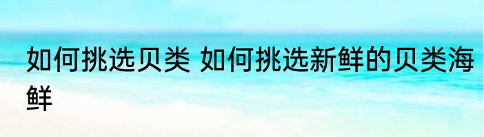 如何挑选贝类 如何挑选新鲜的贝类海鲜