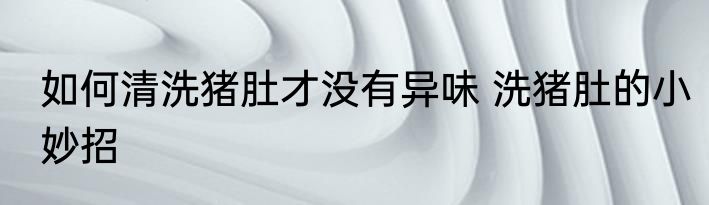 如何清洗猪肚才没有异味 洗猪肚的小妙招