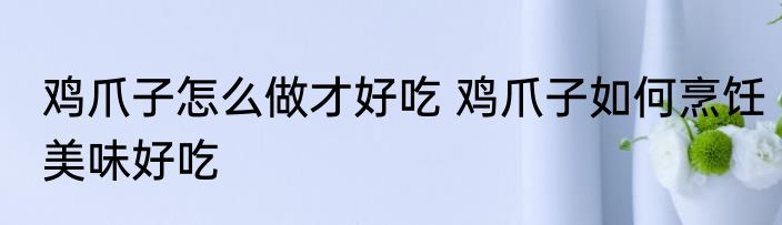 鸡爪子怎么做才好吃 鸡爪子如何烹饪美味好吃