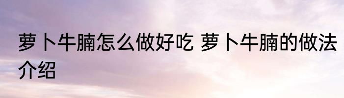 萝卜牛腩怎么做好吃 萝卜牛腩的做法介绍