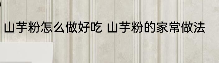 山芋粉怎么做好吃 山芋粉的家常做法