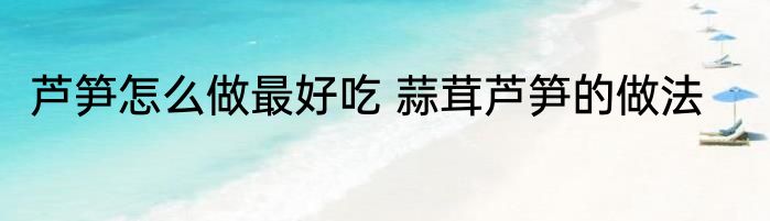 芦笋怎么做最好吃 蒜茸芦笋的做法