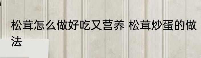 松茸怎么做好吃又营养 松茸炒蛋的做法