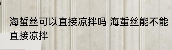 海蜇丝可以直接凉拌吗 海蜇丝能不能直接凉拌