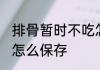 排骨暂时不吃怎么保存 吃不完的排骨怎么保存