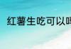 红薯生吃可以吗 红薯生吃可不可以