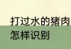 打过水的猪肉怎么辨认 打过水的猪肉怎样识别