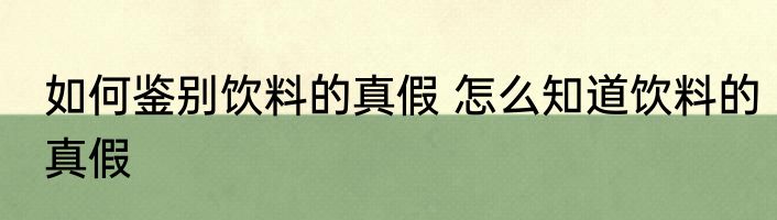 如何鉴别饮料的真假 怎么知道饮料的真假