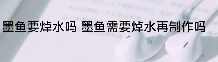 墨鱼要焯水吗 墨鱼需要焯水再制作吗