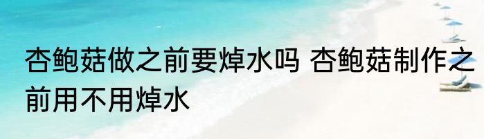 杏鲍菇做之前要焯水吗 杏鲍菇制作之前用不用焯水