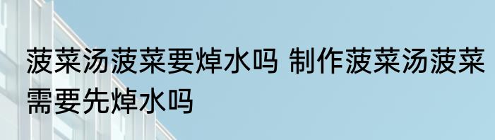 菠菜汤菠菜要焯水吗 制作菠菜汤菠菜需要先焯水吗