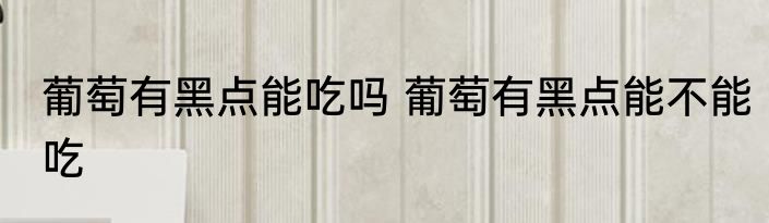葡萄有黑点能吃吗 葡萄有黑点能不能吃